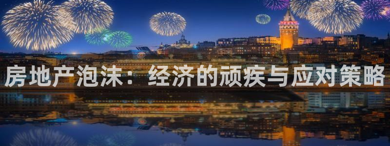 新宝5褚74OOO5：房地产泡沫：经济的顽疾与应对策略