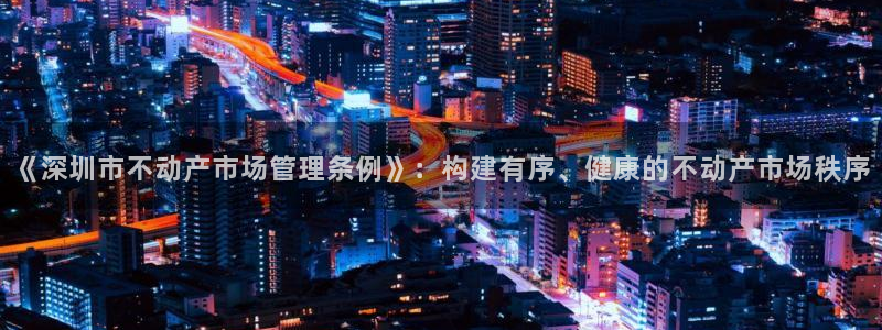 新宝5新宝6顺达：《深圳市不动产市场管理条例》：构建有序、健