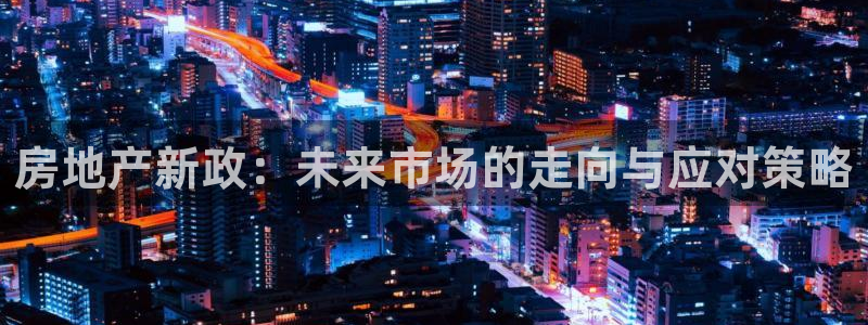 新宝5褚74OOO5：房地产新政：未来市场的走向与应对策略